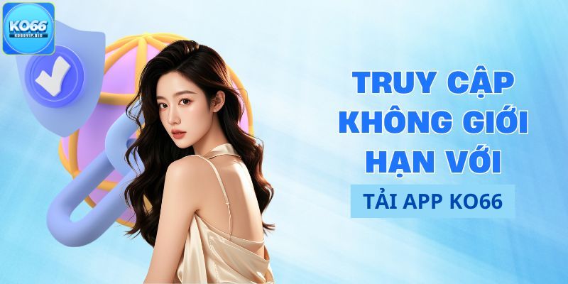 Truy cập không giới hạn khi tải app 